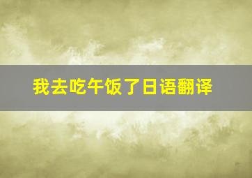 我去吃午饭了日语翻译