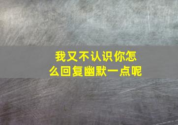 我又不认识你怎么回复幽默一点呢