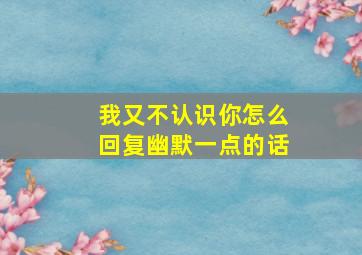 我又不认识你怎么回复幽默一点的话