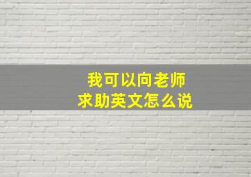 我可以向老师求助英文怎么说