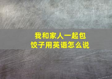 我和家人一起包饺子用英语怎么说