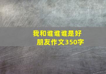 我和谁谁谁是好朋友作文350字