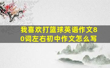 我喜欢打篮球英语作文80词左右初中作文怎么写