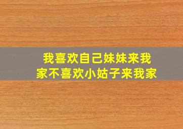 我喜欢自己妹妹来我家不喜欢小姑子来我家