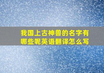 我国上古神兽的名字有哪些呢英语翻译怎么写