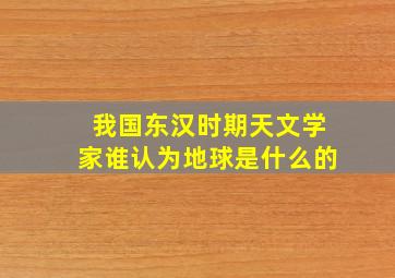 我国东汉时期天文学家谁认为地球是什么的