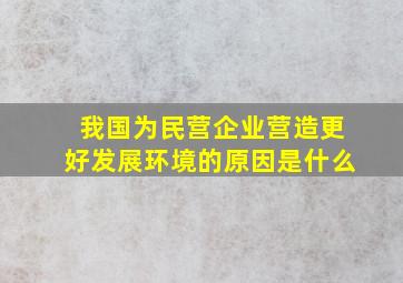 我国为民营企业营造更好发展环境的原因是什么