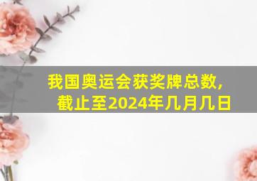 我国奥运会获奖牌总数,截止至2024年几月几日