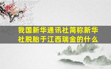 我国新华通讯社简称新华社脱胎于江西瑞金的什么