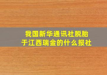 我国新华通讯社脱胎于江西瑞金的什么报社