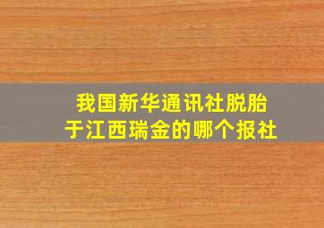 我国新华通讯社脱胎于江西瑞金的哪个报社