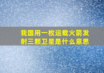 我国用一枚运载火箭发射三颗卫星是什么意思