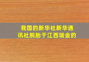 我国的新华社新华通讯社脱胎于江西瑞金的