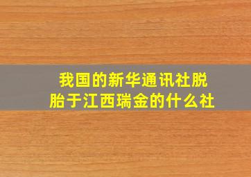 我国的新华通讯社脱胎于江西瑞金的什么社