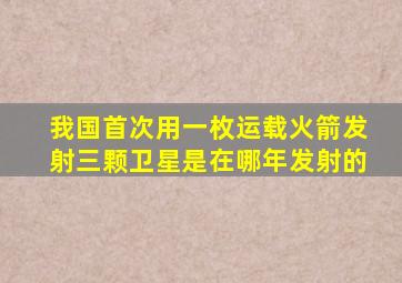 我国首次用一枚运载火箭发射三颗卫星是在哪年发射的