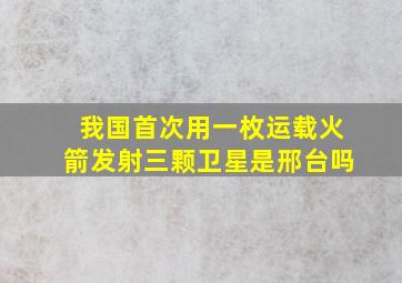 我国首次用一枚运载火箭发射三颗卫星是邢台吗