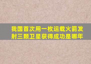 我国首次用一枚运载火箭发射三颗卫星获得成功是哪年