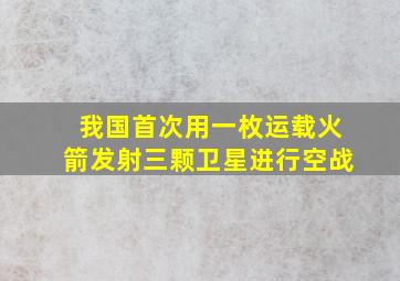 我国首次用一枚运载火箭发射三颗卫星进行空战