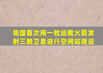 我国首次用一枚运载火箭发射三颗卫星进行空间站建设