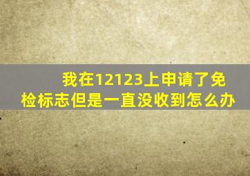 我在12123上申请了免检标志但是一直没收到怎么办