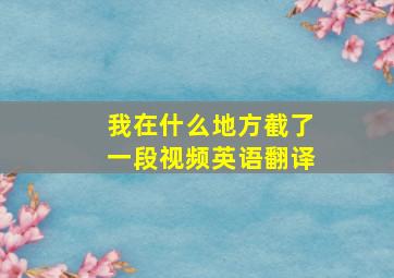 我在什么地方截了一段视频英语翻译