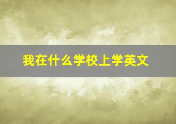 我在什么学校上学英文