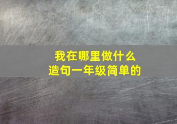 我在哪里做什么造句一年级简单的