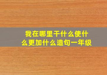 我在哪里干什么使什么更加什么造句一年级