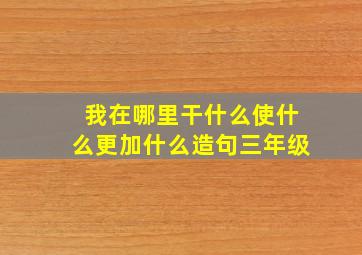 我在哪里干什么使什么更加什么造句三年级