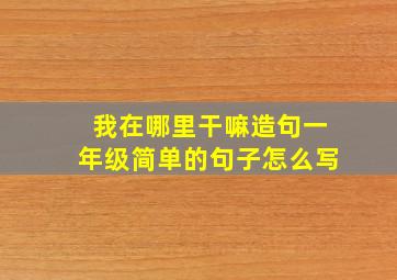 我在哪里干嘛造句一年级简单的句子怎么写