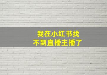 我在小红书找不到直播主播了