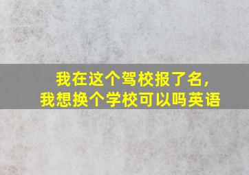 我在这个驾校报了名,我想换个学校可以吗英语