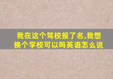 我在这个驾校报了名,我想换个学校可以吗英语怎么说