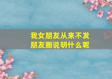 我女朋友从来不发朋友圈说明什么呢