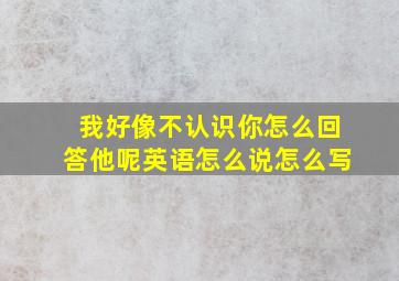 我好像不认识你怎么回答他呢英语怎么说怎么写