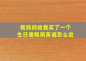 我妈妈给我买了一个生日蛋糕用英语怎么说