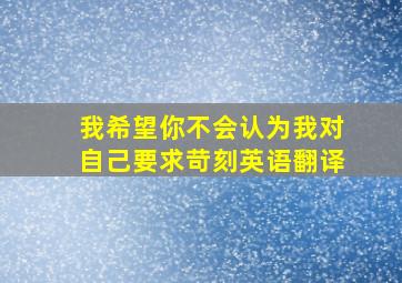 我希望你不会认为我对自己要求苛刻英语翻译