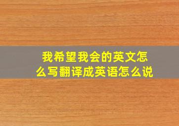 我希望我会的英文怎么写翻译成英语怎么说