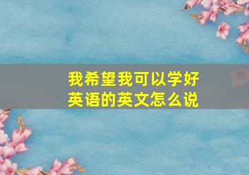 我希望我可以学好英语的英文怎么说