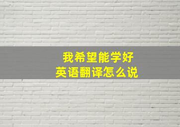 我希望能学好英语翻译怎么说