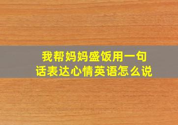 我帮妈妈盛饭用一句话表达心情英语怎么说