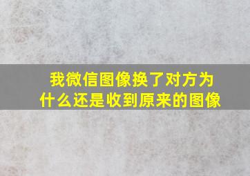 我微信图像换了对方为什么还是收到原来的图像