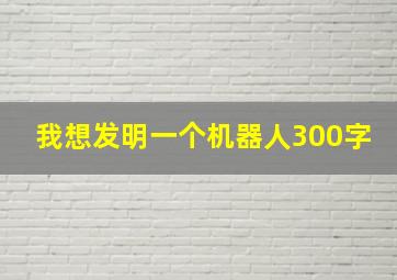 我想发明一个机器人300字