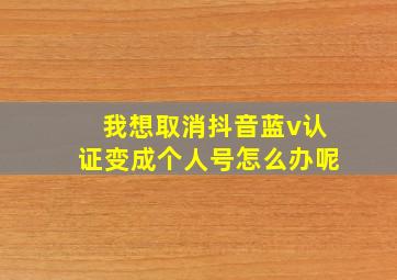 我想取消抖音蓝v认证变成个人号怎么办呢