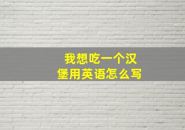 我想吃一个汉堡用英语怎么写