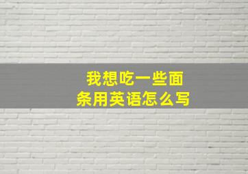 我想吃一些面条用英语怎么写