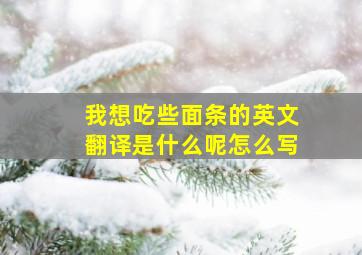 我想吃些面条的英文翻译是什么呢怎么写