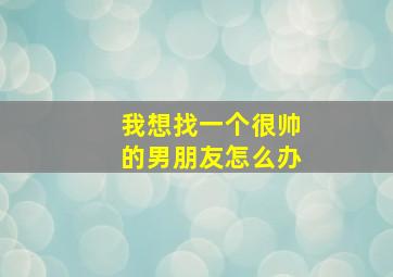 我想找一个很帅的男朋友怎么办