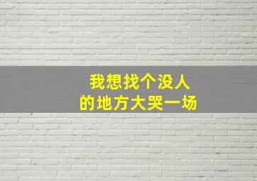 我想找个没人的地方大哭一场