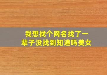 我想找个网名找了一辈子没找到知道吗美女